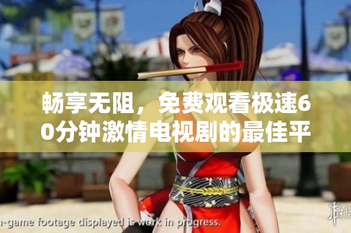畅享无阻，免费观看极速60分钟激情电视剧的最佳平台