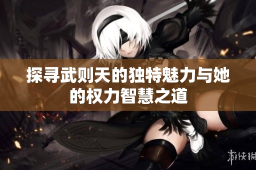 探寻武则天的独特魅力与她的权力智慧之道