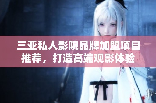 三亚私人影院品牌加盟项目推荐，打造高端观影体验