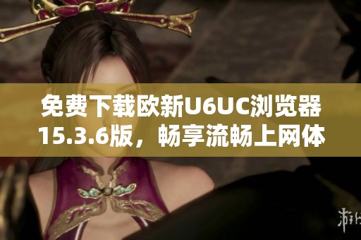 免费下载欧新U6UC浏览器15.3.6版，畅享流畅上网体验