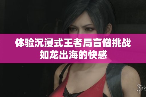 体验沉浸式王者局盲僧挑战如龙出海的快感
