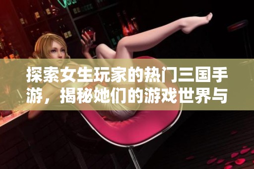 探索女生玩家的热门三国手游，揭秘她们的游戏世界与乐趣