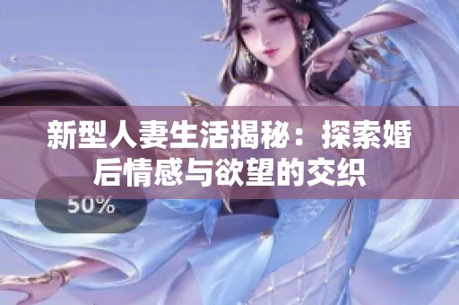新型人妻生活揭秘：探索婚后情感与欲望的交织