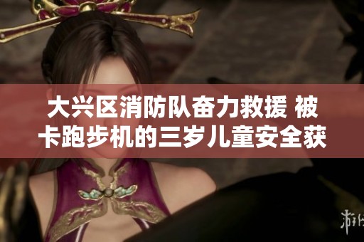 大兴区消防队奋力救援 被卡跑步机的三岁儿童安全获救