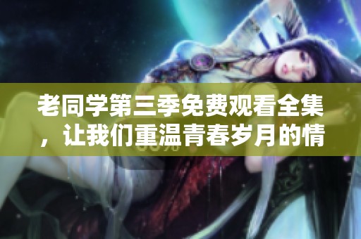 老同学第三季免费观看全集，让我们重温青春岁月的情感故事