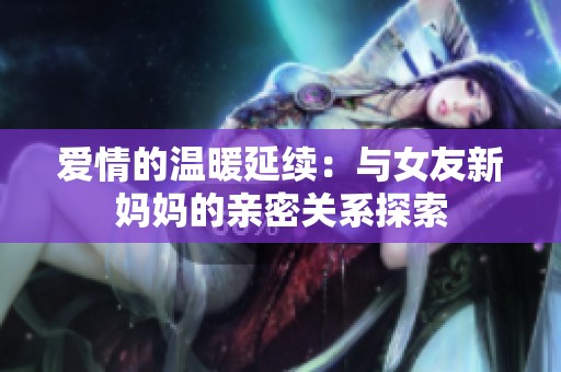爱情的温暖延续：与女友新妈妈的亲密关系探索