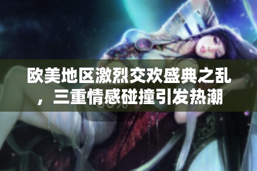 欧美地区激烈交欢盛典之乱，三重情感碰撞引发热潮