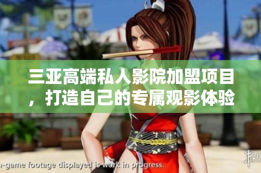 三亚高端私人影院加盟项目，打造自己的专属观影体验