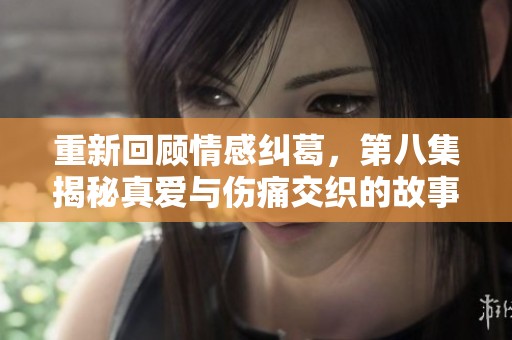 重新回顾情感纠葛，第八集揭秘真爱与伤痛交织的故事