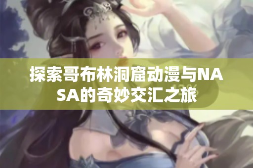 探索哥布林洞窟动漫与NASA的奇妙交汇之旅