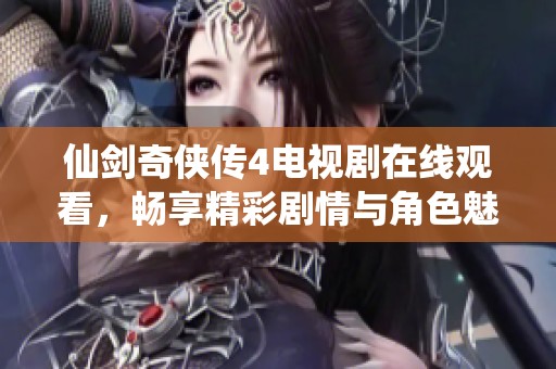 仙剑奇侠传4电视剧在线观看，畅享精彩剧情与角色魅力