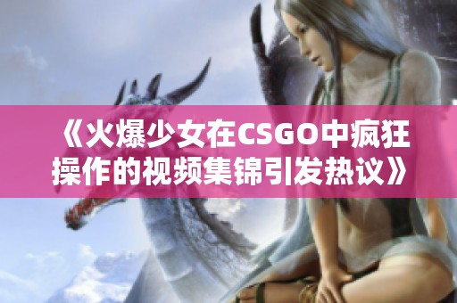 《火爆少女在CSGO中疯狂操作的视频集锦引发热议》