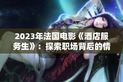 2023年法国电影《酒店服务生》：探索职场背后的情感与人性