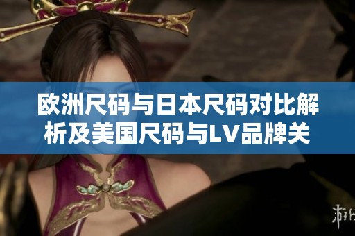 欧洲尺码与日本尺码对比解析及美国尺码与LV品牌关系
