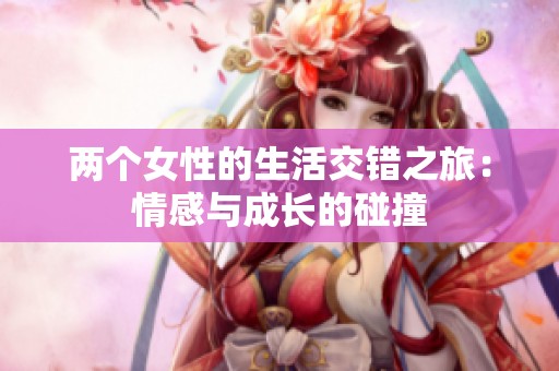 两个女性的生活交错之旅：情感与成长的碰撞