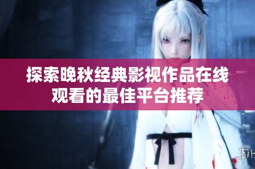 探索晚秋经典影视作品在线观看的最佳平台推荐