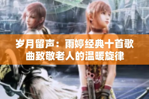 岁月留声：雨婷经典十首歌曲致敬老人的温暖旋律