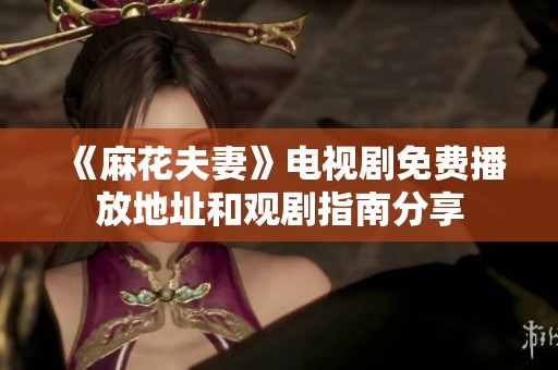 《麻花夫妻》电视剧免费播放地址和观剧指南分享