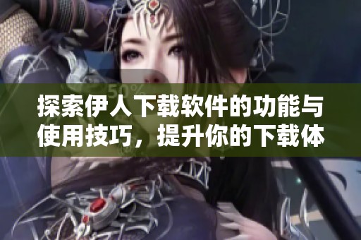 探索伊人下载软件的功能与使用技巧，提升你的下载体验