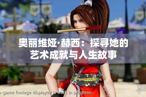 奥丽维娅·赫西：探寻她的艺术成就与人生故事