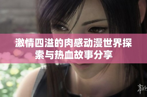 激情四溢的肉感动漫世界探索与热血故事分享