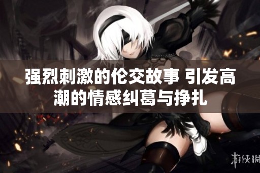 强烈刺激的伦交故事 引发高潮的情感纠葛与挣扎