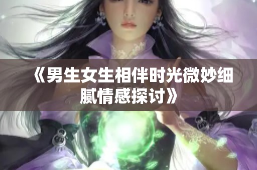 《男生女生相伴时光微妙细腻情感探讨》