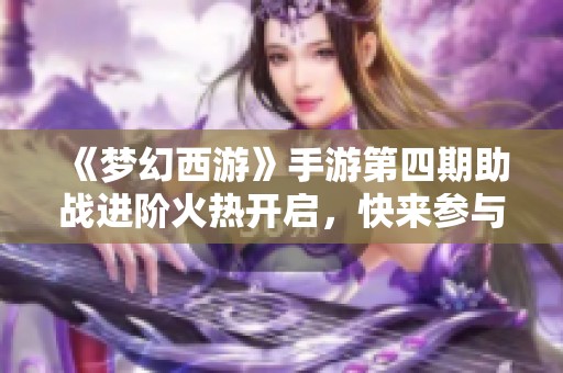 《梦幻西游》手游第四期助战进阶火热开启，快来参与吧!