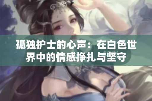 孤独护士的心声：在白色世界中的情感挣扎与坚守