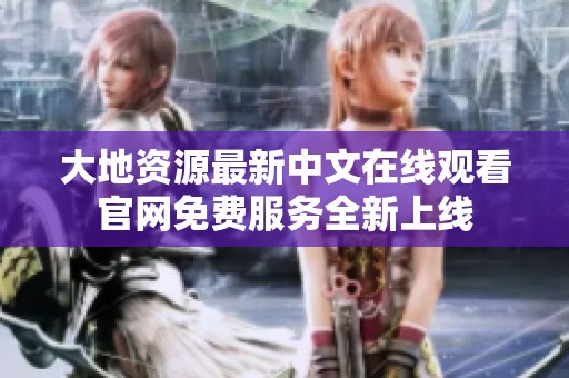 大地资源最新中文在线观看官网免费服务全新上线