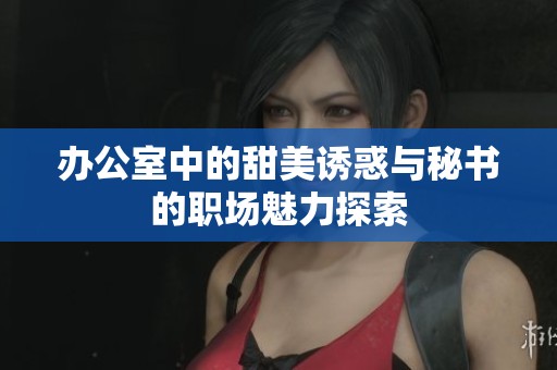 办公室中的甜美诱惑与秘书的职场魅力探索