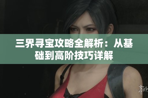 三界寻宝攻略全解析：从基础到高阶技巧详解