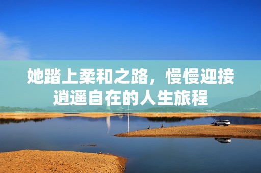 她踏上柔和之路，慢慢迎接逍遥自在的人生旅程