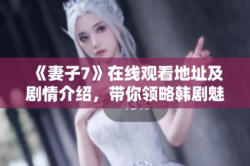 《妻子7》在线观看地址及剧情介绍，带你领略韩剧魅力