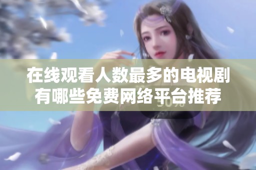 在线观看人数最多的电视剧有哪些免费网络平台推荐
