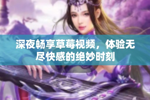 深夜畅享草莓视频，体验无尽快感的绝妙时刻