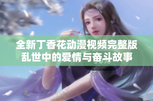 全新丁香花动漫视频完整版乱世中的爱情与奋斗故事
