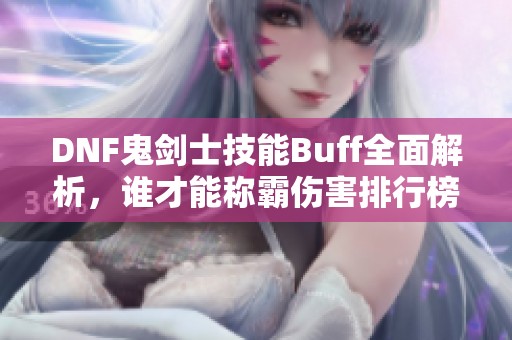 DNF鬼剑士技能Buff全面解析，谁才能称霸伤害排行榜