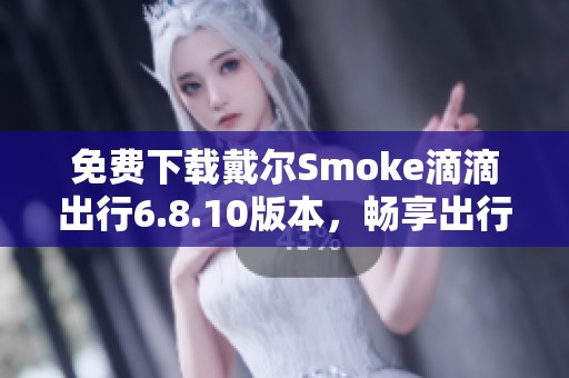免费下载戴尔Smoke滴滴出行6.8.10版本，畅享出行新体验