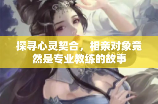 探寻心灵契合，相亲对象竟然是专业教练的故事