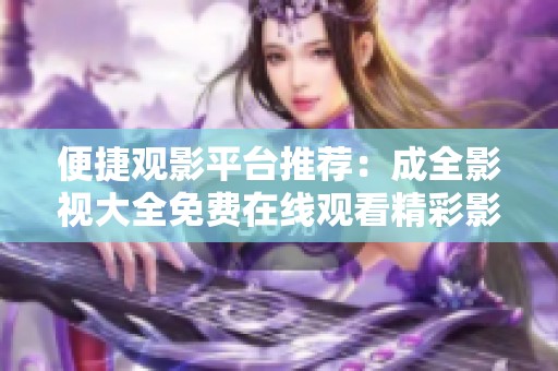 便捷观影平台推荐：成全影视大全免费在线观看精彩影视作品