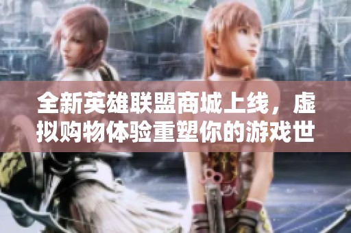 全新英雄联盟商城上线，虚拟购物体验重塑你的游戏世界