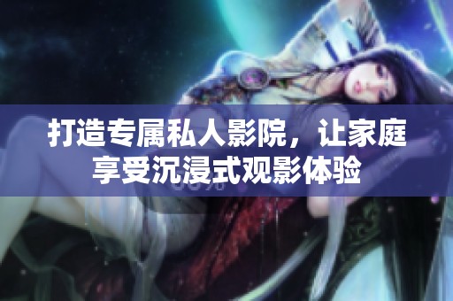 打造专属私人影院，让家庭享受沉浸式观影体验