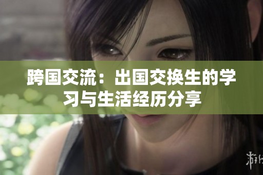跨国交流：出国交换生的学习与生活经历分享