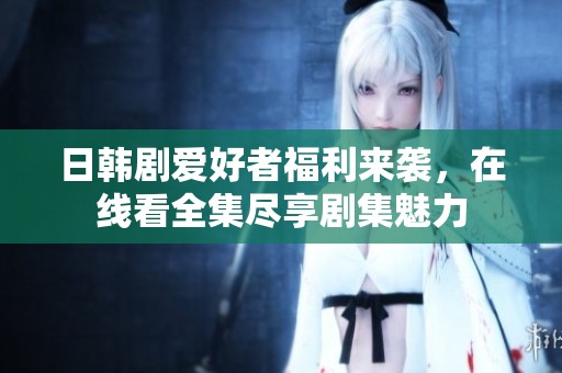 日韩剧爱好者福利来袭，在线看全集尽享剧集魅力