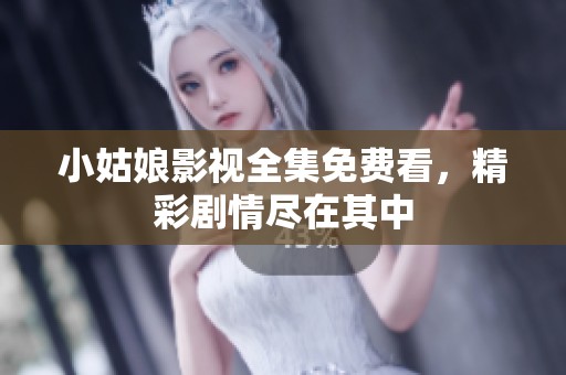 小姑娘影视全集免费看，精彩剧情尽在其中