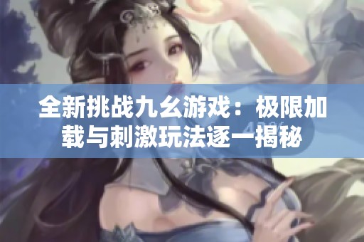 全新挑战九幺游戏：极限加载与刺激玩法逐一揭秘