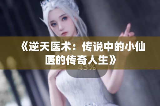 《逆天医术：传说中的小仙医的传奇人生》