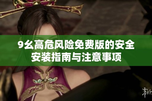 9幺高危风险免费版的安全安装指南与注意事项