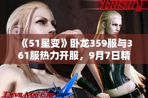 《51星变》卧龙359服与361服热力开服，9月7日精彩来袭！